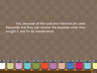 Yes, because all the tools and machine are used 
frequently that they can recover the expense when they 
bought it, and for its maintenance. 
 