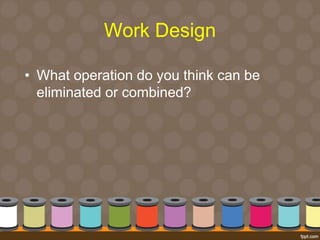 Work Design 
• What operation do you think can be 
eliminated or combined? 
 