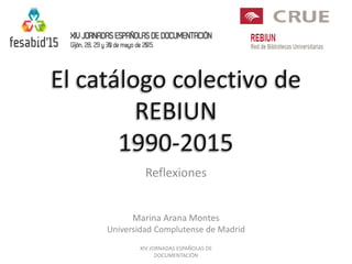 El catálogo colectivo de
REBIUN
1990-2015
Reflexiones
Marina Arana Montes
Universidad Complutense de Madrid
XIV JORNADAS ESPAÑOLAS DE
DOCUMENTACIÓN
 
