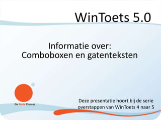 WinToets 5.0
Informatie over:
Comboboxen en gatenteksten
Deze presentatie hoort bij de serie
overstappen van WinToets 4 naar 5
 
