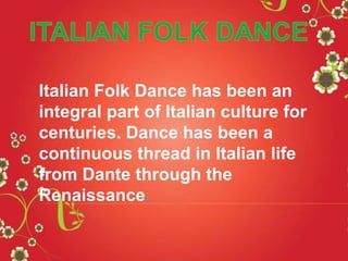 Italian Folk Dance has been an
integral part of Italian culture for
centuries. Dance has been a
continuous thread in Italian life
from Dante through the
Renaissance.
 