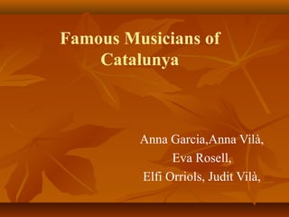 Famous Musicians of
Catalunya
Anna Garcia,Anna Vilà,
Eva Rosell,
Elfi Orriols, Judit Vilà,
 