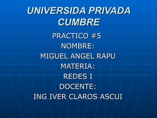 UNIVERSIDA PRIVADA CUMBRE PRACTICO #5  NOMBRE: MIGUEL ANGEL RAPU MATERIA: REDES I DOCENTE: ING IVER CLAROS ASCUI 