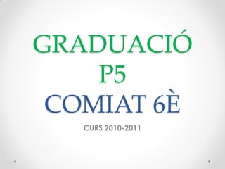 GRADUACIÓ
    P5
 COMIAT 6È
   CURS 2010-2011
 
