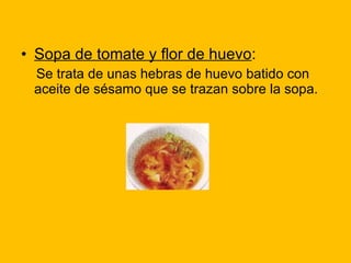 Sopa de tomate y flor de huevo : Se trata de unas hebras de huevo batido con aceite de sésamo que se trazan sobre la sopa.  