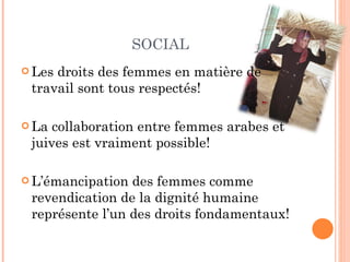 SOCIAL Les droits des femmes en matière de travail sont tous respectés! La collaboration entre femmes arabes et juives est vraiment possible! L’émancipation des femmes comme revendication de la dignité humaine représente l’un des droits fondamentaux! 