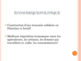 ÉCONOMIQUE/POLITIQUE Construction d’une économie solidaire en Palestine et Israël! Meilleure répartition économique entre les agriculteurs, les artisans, les femmes qui travaillent et, enfin, les consommateurs! 