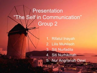 Presentation
“The Self in Communication”
Group 2
1. Rifatul Inayah
2. Lilis Muhlisoh
3. Siti Nurfadila
4. Siti Nurhikmah
5. Nur Angrianah Dewi
 