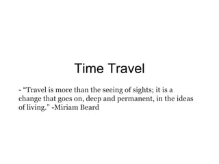 Time Travel - “T r avel is more than the seeing of sights; it is a change that goes on, deep and permanent, in the ideas of living.”  - Miriam Beard 