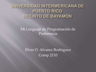 Mi Lenguaje de Programación de
Preferencia
Elvin O. Alvarez Rodriguez
Comp 2110
 