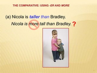 4
(a) Nicola is taller than Bradley.
Nicola is more tall than Bradley. ?
THE COMPARATIVE: USING -ER AND MORE
 