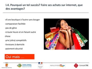 I.4. Pourquoi un tel succès? Faire ses achats sur internet, que des avantages?-d’une boutique à l’autre sans bouger-comparaison facilitée-pas de gêne-à toute heure et en faisant autre chose-prix (ultra) compétitifs-livraisons à domicile-paiement sécuriséOui mais …