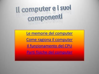 Le memorie del computer
             Come ragiona il computer
             Il funzionamento del CPU
             Parti fisiche del computer


14/02/2013
 