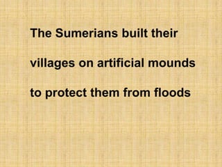 The Sumerians built their villages on artificial moundsto protect them from floods