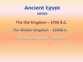 Ancient EgyptARISESThe Old Kingdom – 2700 B.C.The Middle Kingdom – 2200B.C.The New Kingdom – 1600 B.C.