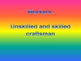 Workers:Unskilled and skilled craftsman