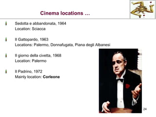 Sedotta e abbandonata, 1964 Location: Sciacca Il Gattopardo, 1963 Locations: Palermo, Donnafugata, Piana degli Albanesi Il giorno della civetta, 1968 Location: Palermo Il Padrino, 1972 Mainly location:  Corleone Cinema locations … 
