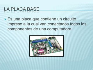 LA PLACA BASE


Es una placa que contiene un circuito
impreso a la cual van conectados todos los
componentes de una compu...