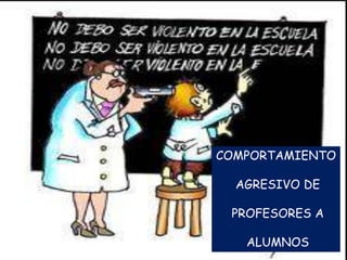 COMPORTAMIENTO

  AGRESIVO DE

 PROFESORES A

   ALUMNOS
 