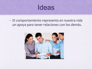Ideas
• El comportamiento representa en nuestra vida
un apoya para tener relaciones con los demás.
 