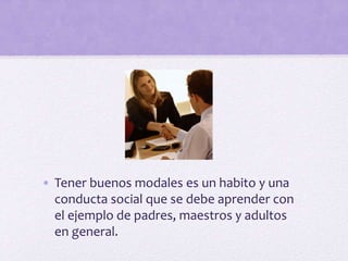 • Tener buenos modales es un habito y una
conducta social que se debe aprender con
el ejemplo de padres, maestros y adultos
en general.
 