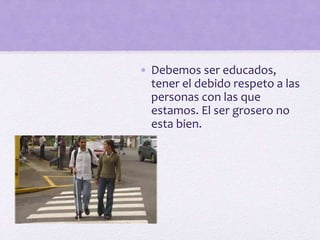 • Debemos ser educados,
tener el debido respeto a las
personas con las que
estamos. El ser grosero no
esta bien.