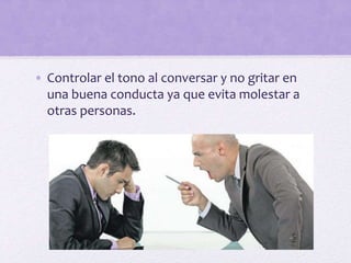 • Controlar el tono al conversar y no gritar en
una buena conducta ya que evita molestar a
otras personas.