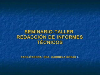 SEMINARIO-TALLERSEMINARIO-TALLER
REDACCIÓN DE INFORMESREDACCIÓN DE INFORMES
TÉCNICOSTÉCNICOS
FACILITADORA: DRA. GABRIELA ROSASFACILITADORA: DRA. GABRIELA ROSAS I.I.
 