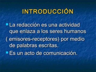 INTRODUCCIÓNINTRODUCCIÓN
 La redacción es una actividadLa redacción es una actividad
que enlaza a los seres humanosque enlaza a los seres humanos
( emisores-receptores) por medio( emisores-receptores) por medio
de palabras escritas.de palabras escritas.
 Es un acto de comunicación.Es un acto de comunicación.
 