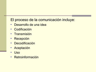 El proceso de la comunicación incluye: Desarrollo de una idea Codificación Transmisión Recepción Decodificación Aceptación Uso Retroinformación 