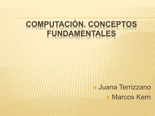 COMPUTACIÓN. CONCEPTOS
FUNDAMENTALES
 Juana Terrizzano
 Marcos Kern
 