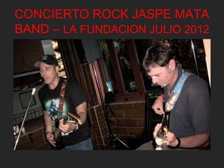 CONCIERTO ROCK JASPE MATA
BAND – LA FUNDACION JULIO 2012
 