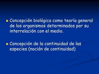    Concepción biológica como teoría general
    de los organismos determinados por su
    interrelación con el medio.

   Concepción de la continuidad de las
    especies (noción de continuidad)
 