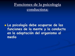 Funciones de la psicología
              conductista:


   La psicología debe ocuparse de las
    funciones de la mente y la conducta
    en la adaptación del organismo al
    medio
 