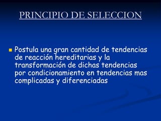 PRINCIPIO DE SELECCION


   Postula una gran cantidad de tendencias
    de reacción hereditarias y la
    transformación de dichas tendencias
    por condicionamiento en tendencias mas
    complicadas y diferenciadas
 