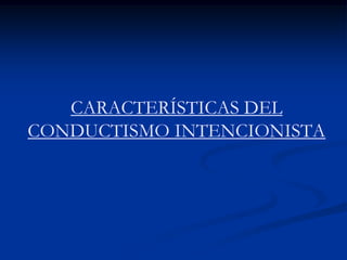 CARACTERÍSTICAS DEL
CONDUCTISMO INTENCIONISTA
 