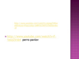  http://www.youtube.com/watch?v=F-
1eUjZVvb4 perro pavlov
http://www.youtube.com/watch?v=AepqpTtKbw
o&feature=PlayList&p=34897A376FF27542&index
=0
 