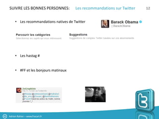 SUIVRE LES BONNES PERSONNES:           Les recommandations sur Twitter   12


     • Les recommandations natives de Twitter




     • Les hastag #


     • #FF et les bonjours matinaux




Adrien Rahier – www.fracart.fr
 