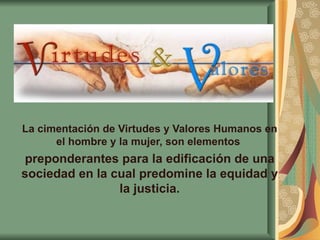 La cimentación de Virtudes y Valores Humanos en
      el hombre y la mujer, son elementos
 preponderantes para la edificación de una
sociedad en la cual predomine la equidad y
                la justicia.
 