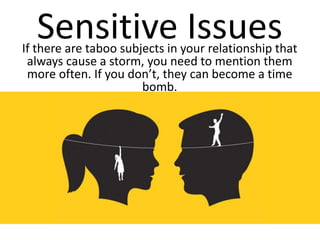 Sensitive IssuesIf there are taboo subjects in your relationship that
always cause a storm, you need to mention them
more often. If you don’t, they can become a time
bomb.
 