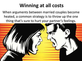 Winning at all costs
When arguments between married couples become
heated, a common strategy is to throw up the one
thing that’s sure to hurt your partner’s feelings.
 