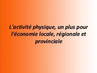 L'activité physique, un plus pour
 l'économie locale, régionale et
            provinciale
 