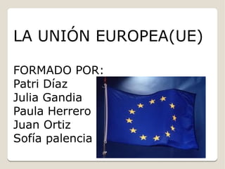 LA UNIÓN EUROPEA(UE)

FORMADO POR:
Patri Díaz
Julia Gandia
Paula Herrero
Juan Ortiz
Sofía palencia
 