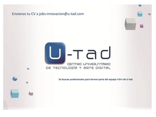 Envíanos tu CV a jobs-innovacion@u-tad.com




                           Se buscan profesionales para formar parte del equipo I+D+i de U-tad
 