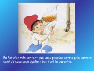 En Patufet més content que unes pasqües corria pels carrers camí de casa seva agafant ben fort la paperina. 