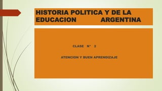 HISTORIA POLITICA Y DE LA
EDUCACION ARGENTINA
CLASE N* 2
ATENCION Y BUEN APRENDIZAJE
 