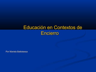 Educación en Contextos deEducación en Contextos de
EncierroEncierro
Por Mariela BattistessaPor Mariela Battistessa
 