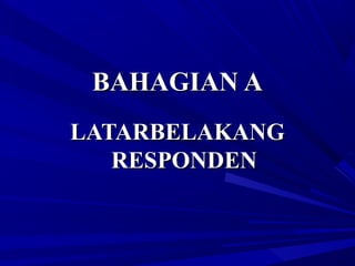 BAHAGIAN ABAHAGIAN A
LATARBELAKANGLATARBELAKANG
RESPONDENRESPONDEN
 
