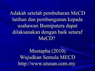 Adakah setelah pembubaran MeCDAdakah setelah pembubaran MeCD
latihan dan pembangunan kepadalatihan dan pembangunan kepada
usahawan Bumiputera dapatusahawan Bumiputera dapat
dilaksanakan dengan baik setarafdilaksanakan dengan baik setaraf
MeCD?MeCD?
Mustapha (2010)Mustapha (2010)
Wujudkan Semula MECDWujudkan Semula MECD
http://www.utusan.com.myhttp://www.utusan.com.my
 
