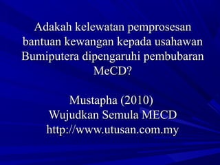 Adakah kelewatan pemprosesanAdakah kelewatan pemprosesan
bantuan kewangan kepada usahawanbantuan kewangan kepada usahawan
Bumiputera dipengaruhi pembubaranBumiputera dipengaruhi pembubaran
MeCD?MeCD?
Mustapha (2010)Mustapha (2010)
Wujudkan Semula MECDWujudkan Semula MECD
http://www.utusan.com.myhttp://www.utusan.com.my
 